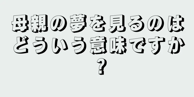 母親の夢を見るのはどういう意味ですか？