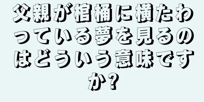 父親が棺桶に横たわっている夢を見るのはどういう意味ですか?
