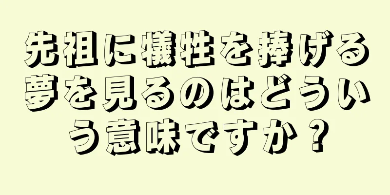 先祖に犠牲を捧げる夢を見るのはどういう意味ですか？