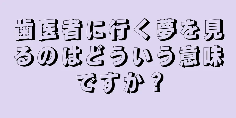歯医者に行く夢を見るのはどういう意味ですか？