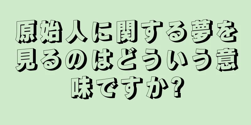 原始人に関する夢を見るのはどういう意味ですか?