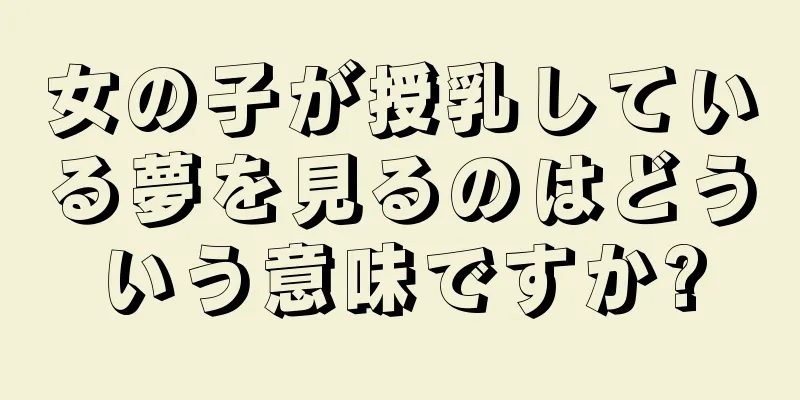女の子が授乳している夢を見るのはどういう意味ですか?