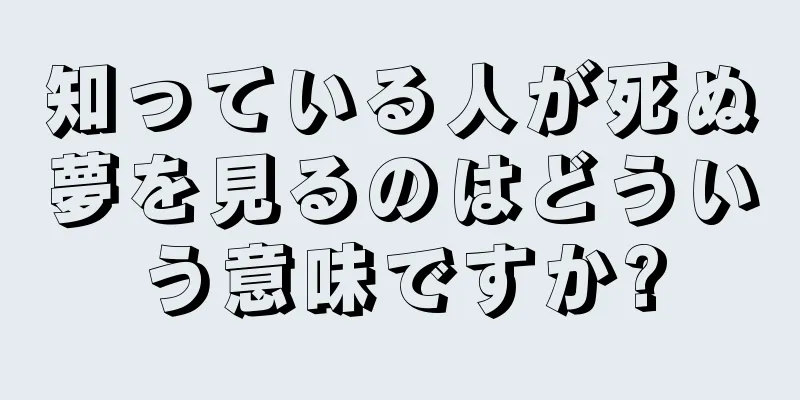 知っている人が死ぬ夢を見るのはどういう意味ですか?