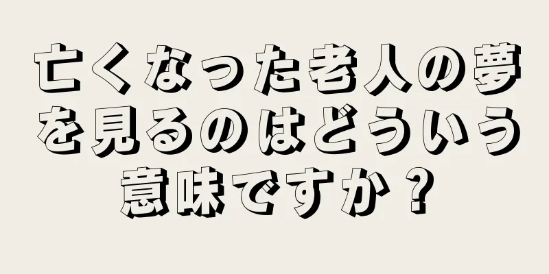 亡くなった老人の夢を見るのはどういう意味ですか？