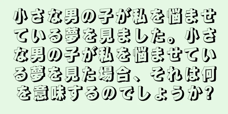 小さな男の子が私を悩ませている夢を見ました。小さな男の子が私を悩ませている夢を見た場合、それは何を意味するのでしょうか?