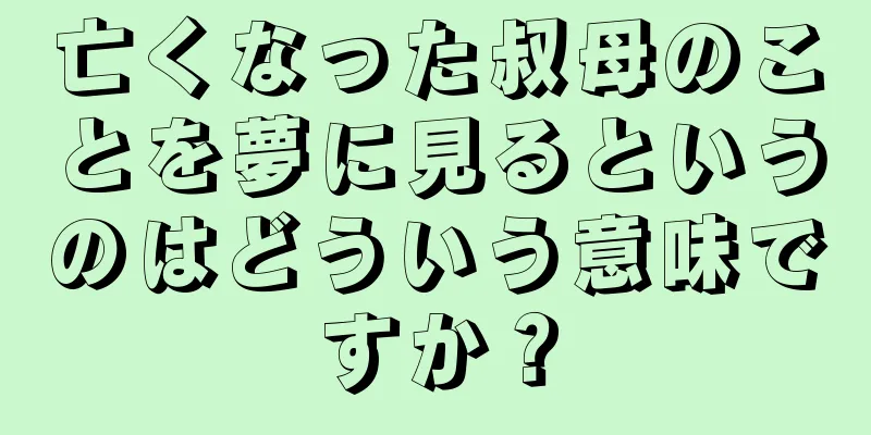 亡くなった叔母のことを夢に見るというのはどういう意味ですか？