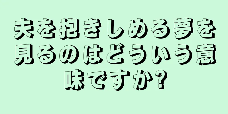 夫を抱きしめる夢を見るのはどういう意味ですか?