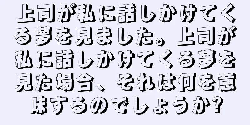 上司が私に話しかけてくる夢を見ました。上司が私に話しかけてくる夢を見た場合、それは何を意味するのでしょうか?