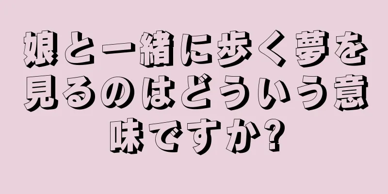 娘と一緒に歩く夢を見るのはどういう意味ですか?