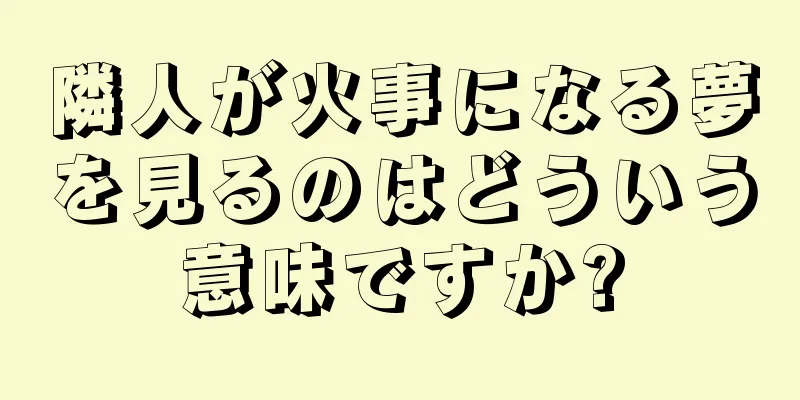隣人が火事になる夢を見るのはどういう意味ですか?