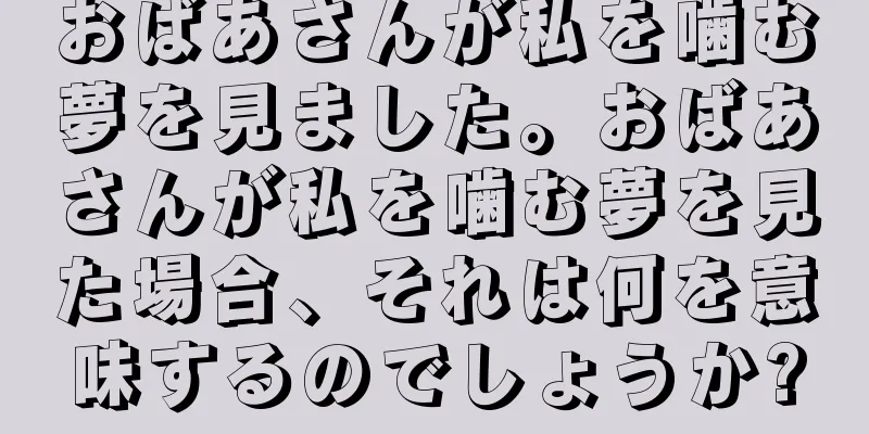 おばあさんが私を噛む夢を見ました。おばあさんが私を噛む夢を見た場合、それは何を意味するのでしょうか?