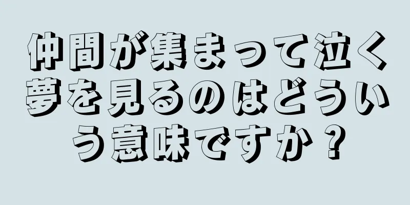 仲間が集まって泣く夢を見るのはどういう意味ですか？