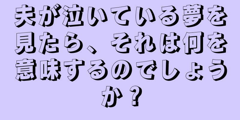 夫が泣いている夢を見たら、それは何を意味するのでしょうか？