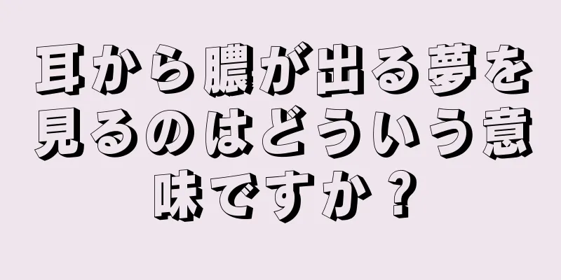 耳から膿が出る夢を見るのはどういう意味ですか？