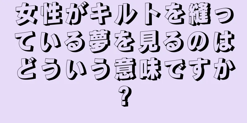 女性がキルトを縫っている夢を見るのはどういう意味ですか?