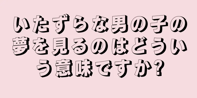 いたずらな男の子の夢を見るのはどういう意味ですか?