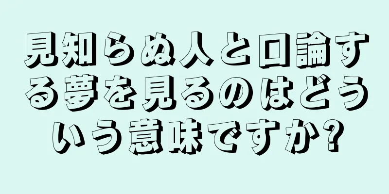 見知らぬ人と口論する夢を見るのはどういう意味ですか?
