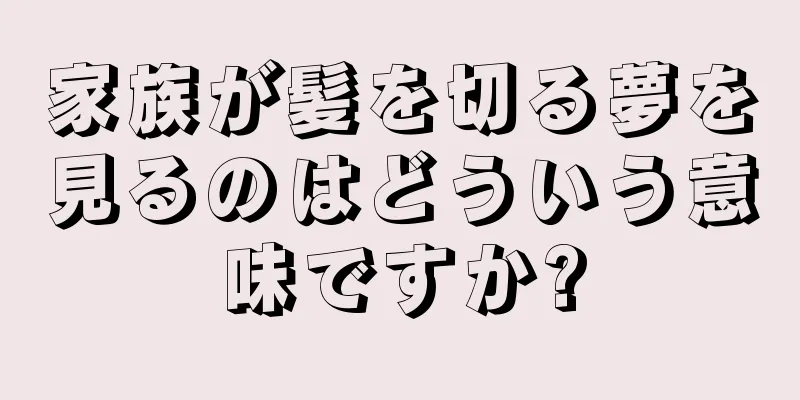 家族が髪を切る夢を見るのはどういう意味ですか?