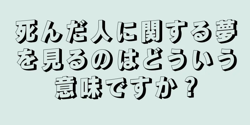 死んだ人に関する夢を見るのはどういう意味ですか？