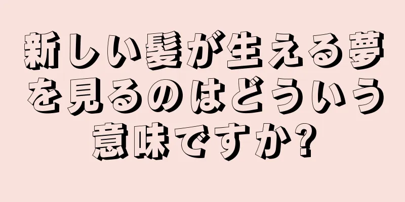 新しい髪が生える夢を見るのはどういう意味ですか?