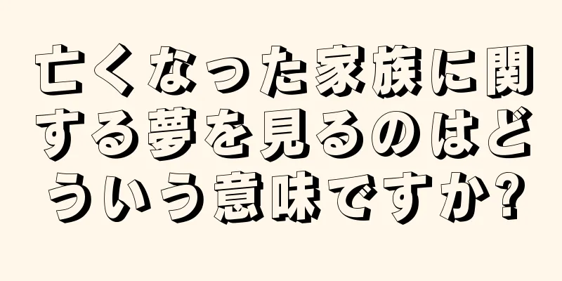 亡くなった家族に関する夢を見るのはどういう意味ですか?