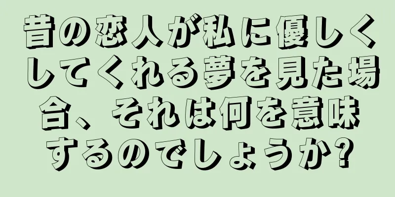 昔の恋人が私に優しくしてくれる夢を見た場合、それは何を意味するのでしょうか?