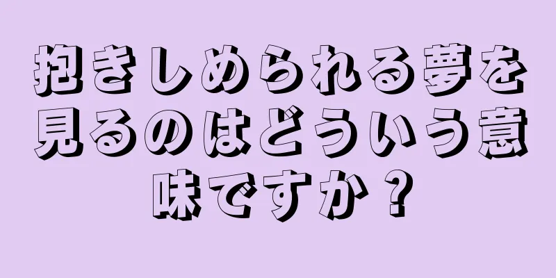 抱きしめられる夢を見るのはどういう意味ですか？