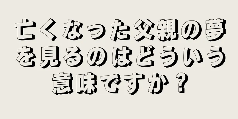 亡くなった父親の夢を見るのはどういう意味ですか？