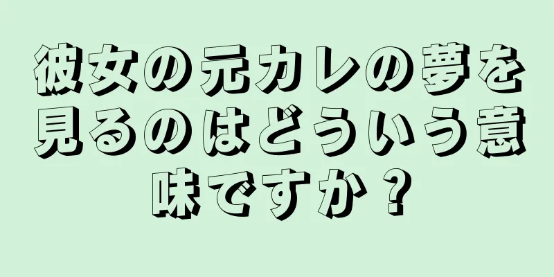 彼女の元カレの夢を見るのはどういう意味ですか？