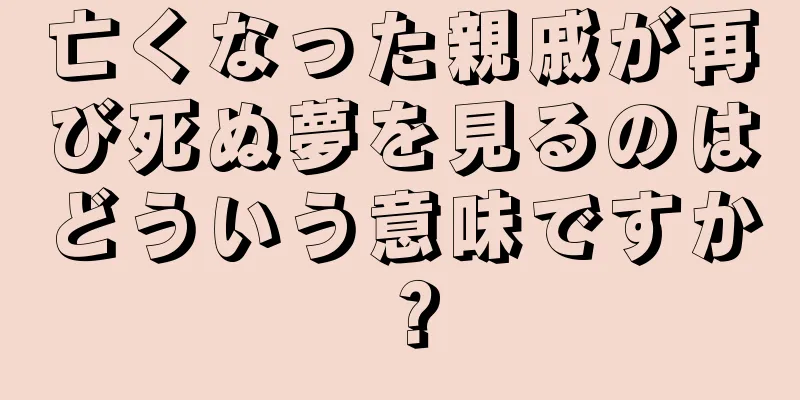 亡くなった親戚が再び死ぬ夢を見るのはどういう意味ですか？