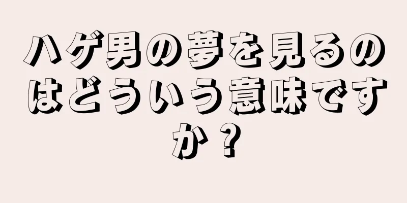 ハゲ男の夢を見るのはどういう意味ですか？