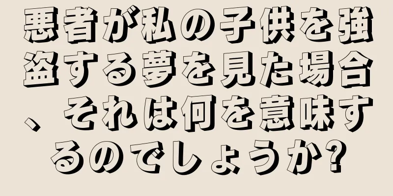 悪者が私の子供を強盗する夢を見た場合、それは何を意味するのでしょうか?