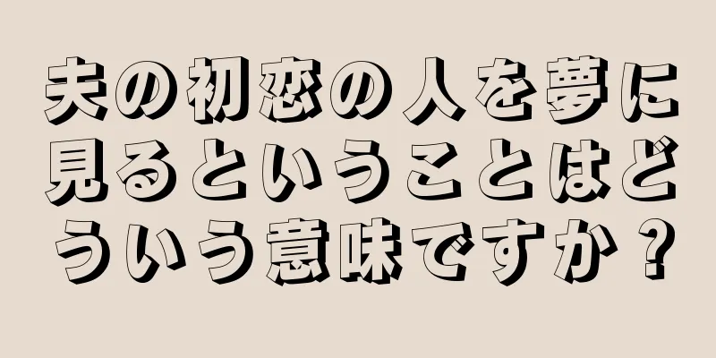 夫の初恋の人を夢に見るということはどういう意味ですか？