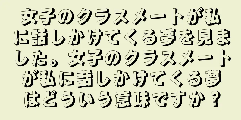 女子のクラスメートが私に話しかけてくる夢を見ました。女子のクラスメートが私に話しかけてくる夢はどういう意味ですか？