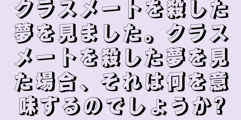 クラスメートを殺した夢を見ました。クラスメートを殺した夢を見た場合、それは何を意味するのでしょうか?