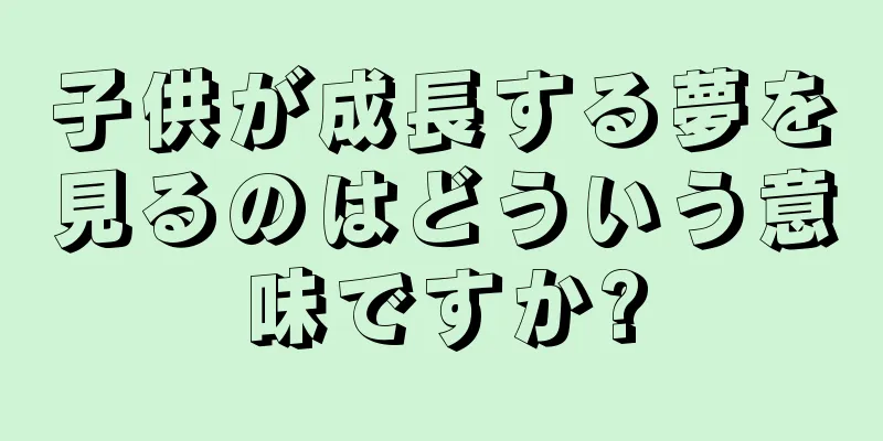 子供が成長する夢を見るのはどういう意味ですか?