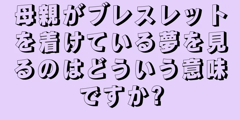 母親がブレスレットを着けている夢を見るのはどういう意味ですか?