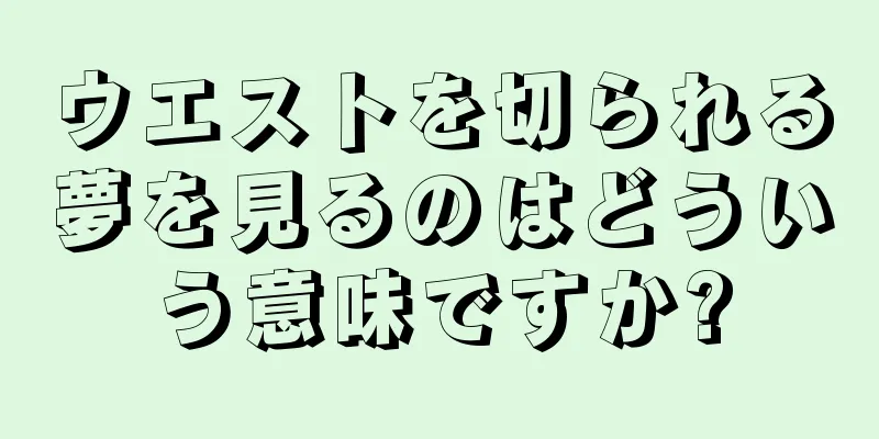 ウエストを切られる夢を見るのはどういう意味ですか?