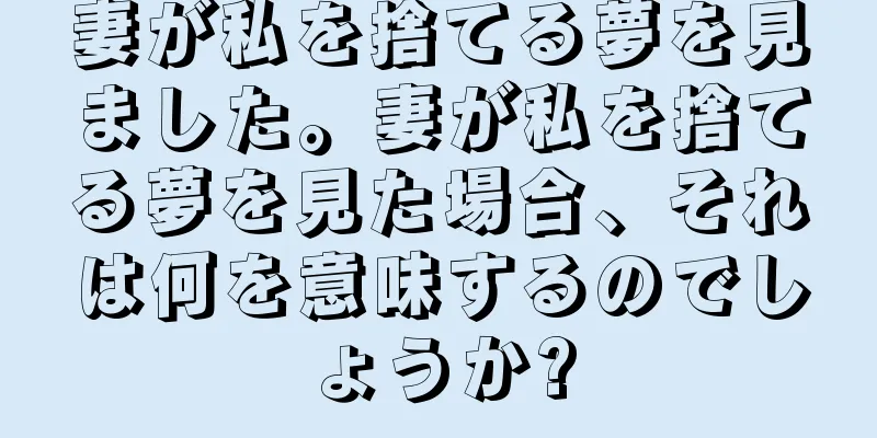 妻が私を捨てる夢を見ました。妻が私を捨てる夢を見た場合、それは何を意味するのでしょうか?