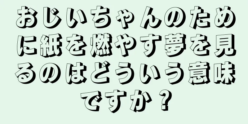 おじいちゃんのために紙を燃やす夢を見るのはどういう意味ですか？