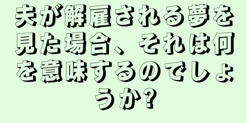 夫が解雇される夢を見た場合、それは何を意味するのでしょうか?