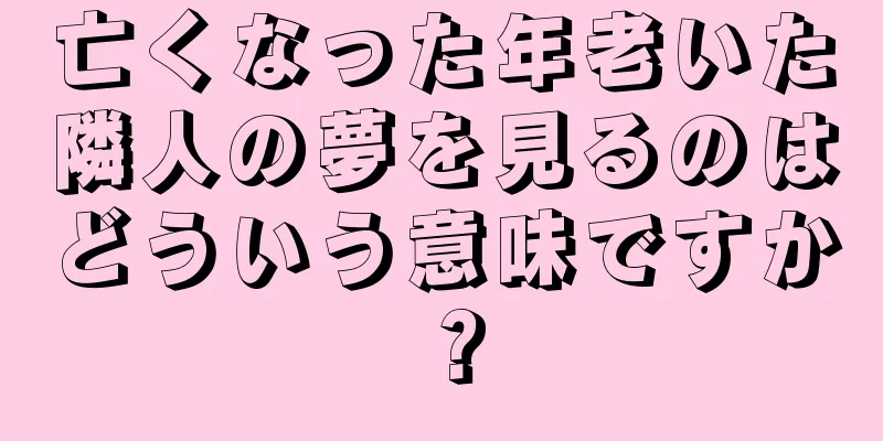 亡くなった年老いた隣人の夢を見るのはどういう意味ですか？