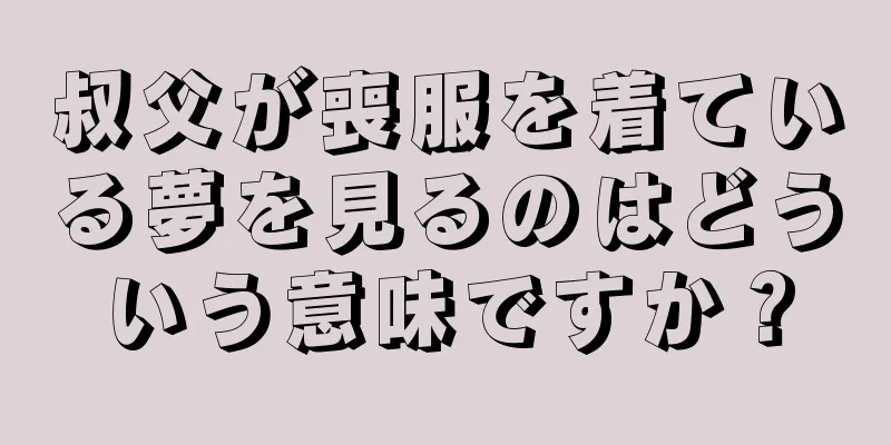 叔父が喪服を着ている夢を見るのはどういう意味ですか？