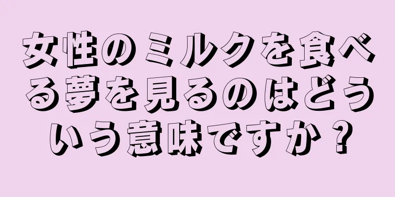 女性のミルクを食べる夢を見るのはどういう意味ですか？