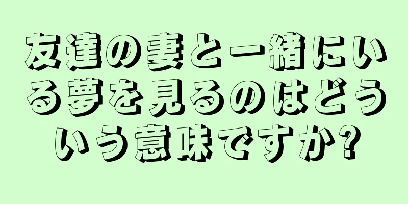 友達の妻と一緒にいる夢を見るのはどういう意味ですか?