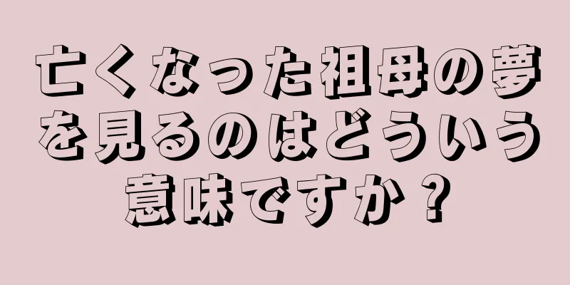 亡くなった祖母の夢を見るのはどういう意味ですか？