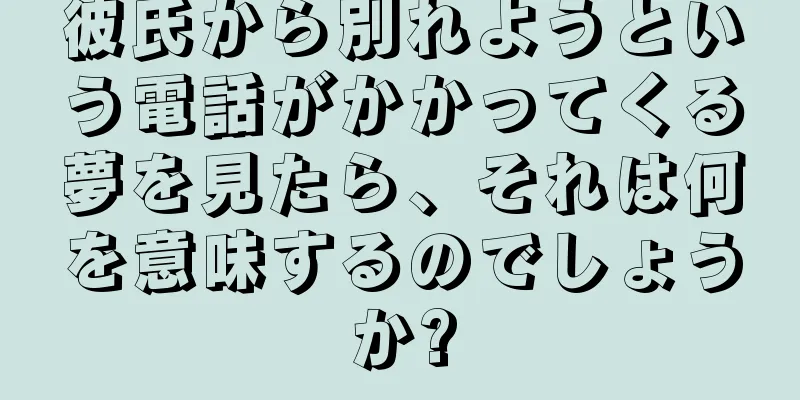 彼氏から別れようという電話がかかってくる夢を見たら、それは何を意味するのでしょうか?