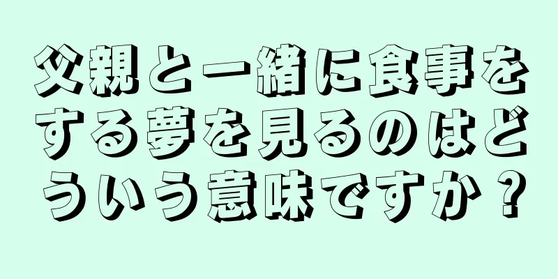 父親と一緒に食事をする夢を見るのはどういう意味ですか？