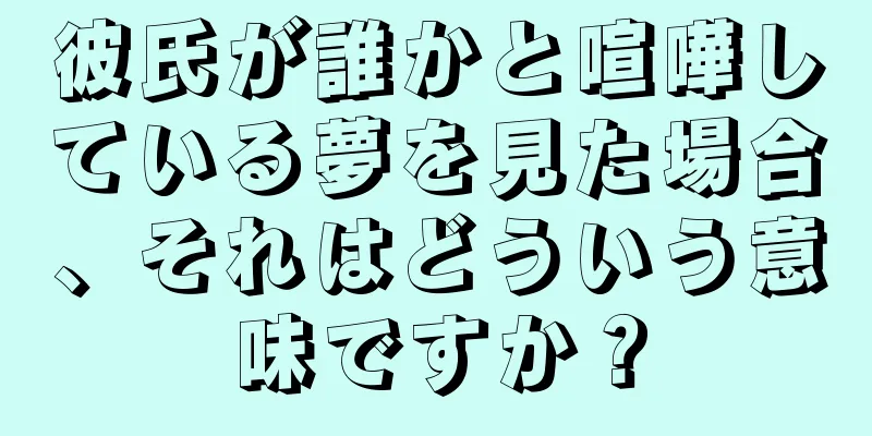 彼氏が誰かと喧嘩している夢を見た場合、それはどういう意味ですか？