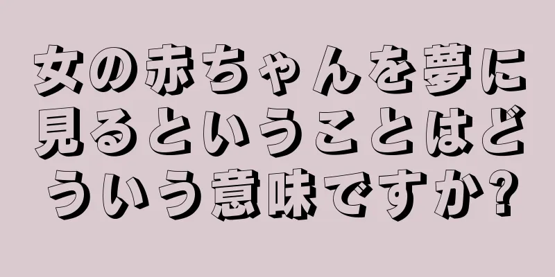 女の赤ちゃんを夢に見るということはどういう意味ですか?